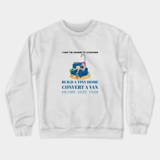 I Have the Answer to Lockdown:  Build a Tiny Home, Convert a Van and Become Debt Free Crewneck Sweatshirt